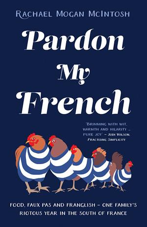 Pardon My French: Food, Faux Pas and Franglish - One Family's Riotous Year in the South of France by Rachael Mogan McIntosh