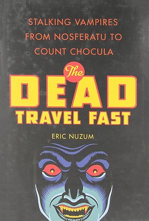 The Dead Travel Fast: Stalking Vampires from Nosferatu to Count Chocula by Eric Nuzum