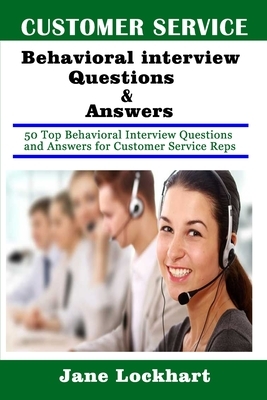 Customer Service Behavioral Interview Questions and Answers: 50 Top Behavioral Interview Questions and Answers for Customer Service Reps by Jane Lockhart
