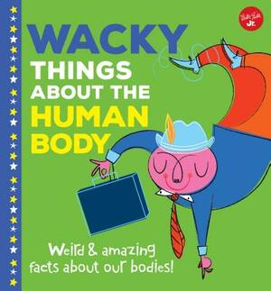 Wacky Things about the Human Body: Weird and Amazing Facts about Our Bodies! by Joe Rhatigan