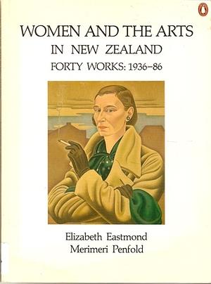 Women And The Arts In New Zealand: Forty Works 1936-86 by Merimeri Penfold, Elizabeth Eastmond