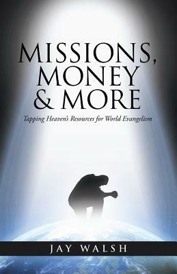 Missions, Money & More: Tapping Heaven's Resources for World Evangelism by Jay Walsh