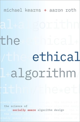 The Ethical Algorithm: The Science of Socially Aware Algorithm Design by Michael Kearns, Aaron Roth