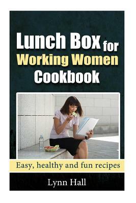Lunch Box for Working Women Cookbook: Easy, Healthy and Fun recipes by Lynn Hall