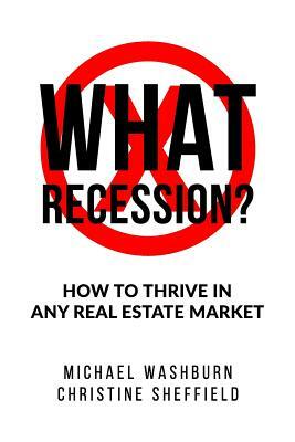 What Recession? How To Thrive In Any Real Estate Market: How To Thrive In Any Real Estate Market by Christine Sheffield, Michael Washburn