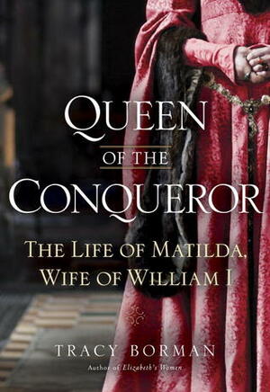 Queen of the Conqueror: The Life of Matilda, Wife of William I by Tracy Borman