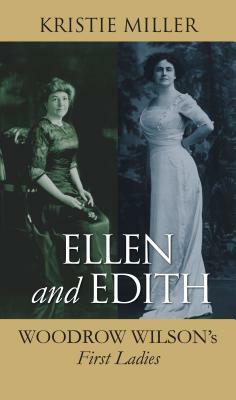 Ellen and Edith: Woodrow Wilson's First Ladies by Kristie Miller