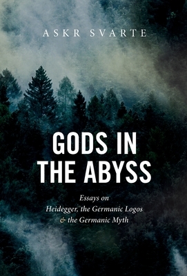 Gods in the Abyss: Essays on Heidegger, the Germanic Logos and the Germanic Myth by Askr Svarte