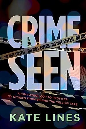Crime Seen: Stories from Behind the Yellow Tape, From Patrol Cop to Profiler by Kate Lines