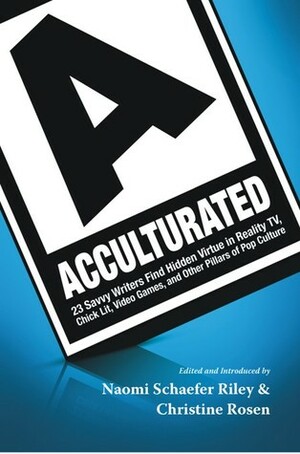 Acculturated: 23 Savvy Writers Find Hidden Virtue in Reality TV, Chic Lit, Video Games, and Other Pillars of Pop Culture by Christine Rosen, Naomi Schaefer Riley