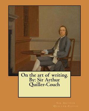 On the art of writing. By: Sir Arthur Quiller-Couch by Sir Arthur Quiller-Couch