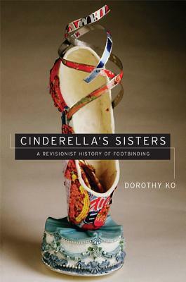 Cinderella's Sisters: A Revisionist History of Footbinding by Dorothy Ko