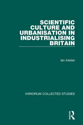 Scientific Culture and Urbanisation in Industrialising Britain by Ian Inkster