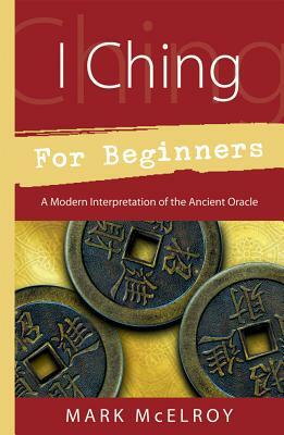 I Ching for Beginners: A Modern Interpretation of the Ancient Oracle by Mark McElroy