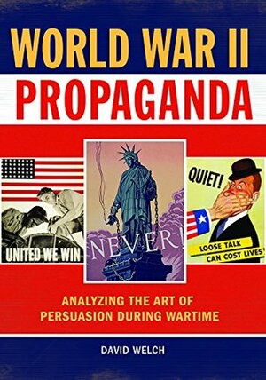 World War II Propaganda: Analyzing the Art of Persuasion during Wartime by David Welch