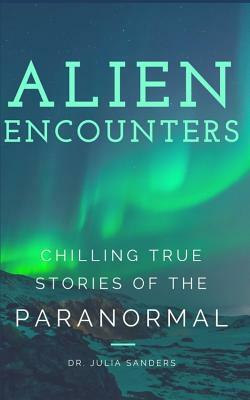 Alien Encounters: Chilling True Stories of the Paranormal by Julia Sanders