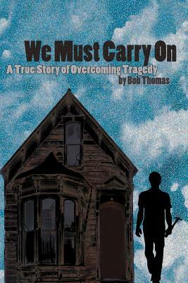 We Must Carry On: A True Story of Overcoming Tragedy by Bob Thomas
