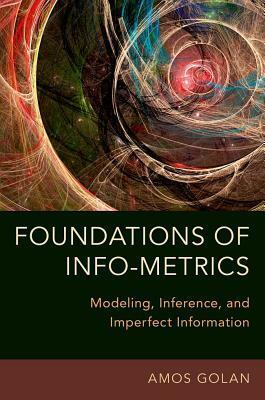 Foundations of Info-Metrics: Modeling, Inference, and Imperfect Information by Amos Golan