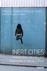 Inert Cities: Globalization, Mobility and Suspension in Visual Culture by Stéphanie Donald, Christoph Lindner