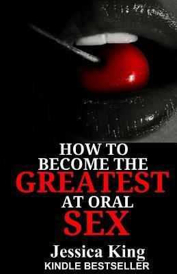 How to Become the Greatest at Oral Sex by Jessica King