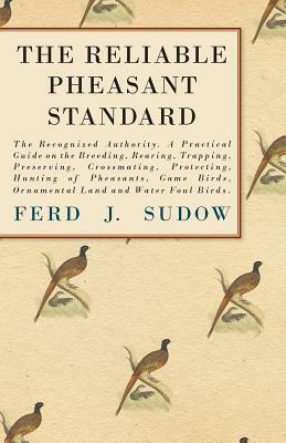 The Reliable Pheasant Standard - The Recognized Authority. A Practical Guide on the Breeding, Rearing, Trapping, Preserving, Crossmating, Protecting, by Ferd J. Sudow, James Clark