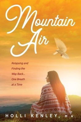 Mountain Air: Relapsing and Finding the Way Back... One Breath at a Time by Holli Kenley