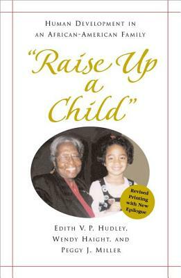 "raise Up a Child": Human Development in an African-American Family by Peggy Miller, Wendy Haight, Edith Hudley