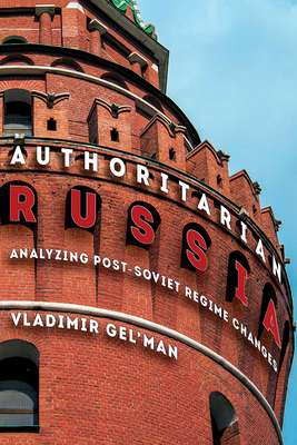 Authoritarian Russia: Analyzing Post-Soviet Regime Changes by Vladimir Gel'man