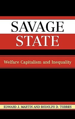 Savage State: Welfare Capitalism and Inequality by Rodolfo D. Torres, Edward J. Martin