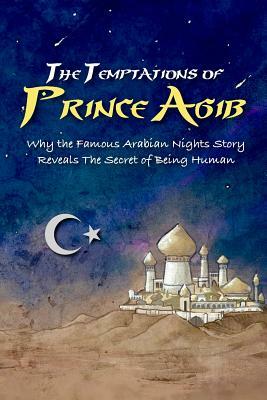The Temptations of Prince Agib: Why The Famous Arabian Nights Story Reveals The Secret Of Being Human by David Christopher Lane