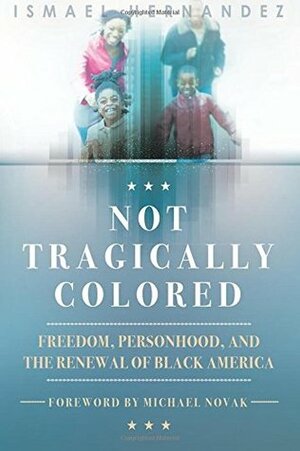 Not Tragically Colored: Freedom, Personhood, and the Renewal of Black America by Michael Novak, Ismael Hernández