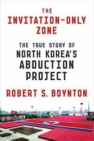 The Invitation-Only Zone: The True Story of North Korea's Abduction Project by Robert S. Boynton