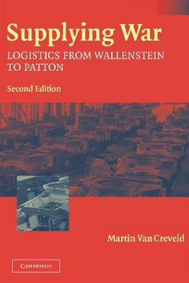 Supplying War: Logistics from Wallenstein to Patton by Martin van Creveld
