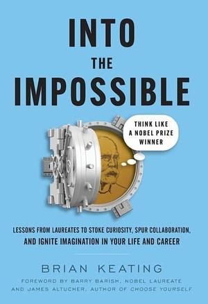 Into the Impossible: Think Like a Nobel Prize Winner: Lessons from Laureates to Stoke Curiosity, Spur Collaboration, and Ignite Imagination in Your Life and Career by Brian Keating