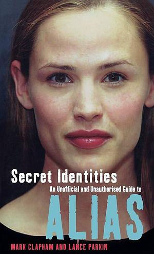 Secret Identities - an Unofficial and Unauthorised Guide to Alias by Lance Parkin, Mark Clapham