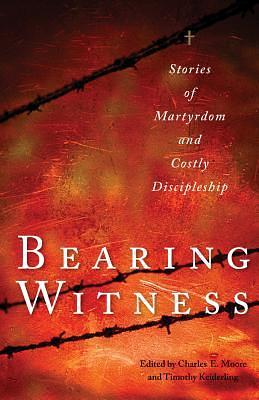 Bearing Witness: Stories of Martyrdom and Costly Discipleship by Charles E. Moore, Charles E. Moore, Timothy J. Keiderling