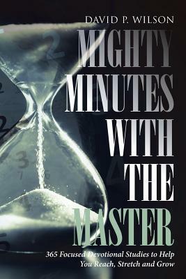Mighty Minutes with the Master: 365 Focused Devotional Studies to Help You Reach, Stretch and Grow by David P. Wilson