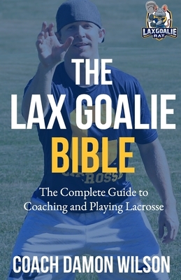 The Lax Goalie Bible: The Complete Guide for Coaching and Playing Lacrosse Goalie by Damon Wilson