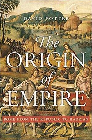 The Origin of Empire: Rome from the Republic to Hadrian by David Stone Potter