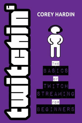 Twitchin': The Basics of Twitch Streaming for Beginners by Corey Hardin