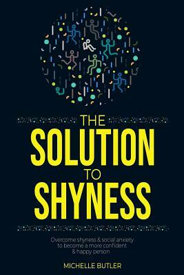 The Solution To Shyness: Overcome Shyness & Social Anxiety To Become A More Confident & Happy Person by Michelle Butler