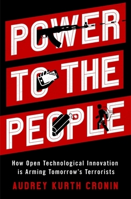 Power to the People: How Open Technological Innovation Is Arming Tomorrow's Terrorists by Audrey Kurth Cronin