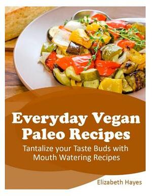 Everyday Vegan Paleo Recipes: Tantalize your Taste Buds with Mouth Watering Recipes by Elizabeth Hayes