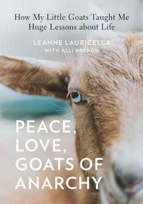 Peace, Love, Goats of Anarchy: How My Little Goats Taught Me Huge Lessons about Life by Leanne Lauricella, Alli Brydon