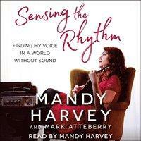 Sensing the Rhythm: Finding My Voice in a World Without Sound by Mandy Harvey, Mark Atteberry