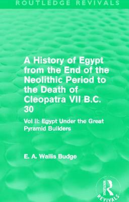 A History of Egypt from the End of the Neolithic Period to the Death of Cleopatra VII B.C. 30 (Routledge Revivals): Egypt Under the Great Pyramid Buil by E. A. Wallis Budge
