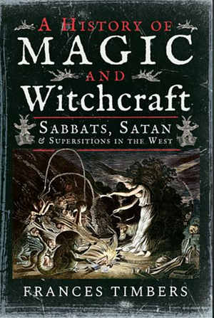 A History of Magic and Witchcraft: Sabbats, Satan and Superstitions in the West by Frances Timbers