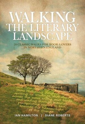 Walking The Literary Landscape: 20 Classic Walks for Book-Lovers in Northern England by Diane Roberts, Ian Hamilton