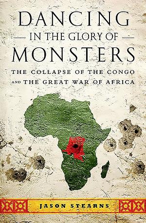 Dancing in the Glory of Monsters: The Collapse of the Congo and the Great War of Africa by Jason K. Stearns