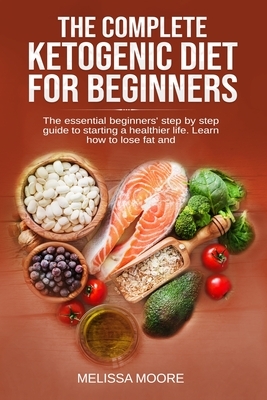 The Complete Ketogenic Diet for Beginners: The Essential Beginners' Step By Step Guide To Starting A Healthier Life. Learn How To Lose Fat And Weight. by Melissa Moore